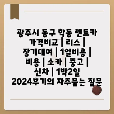 광주시 동구 학동 렌트카 가격비교 | 리스 | 장기대여 | 1일비용 | 비용 | 소카 | 중고 | 신차 | 1박2일 2024후기