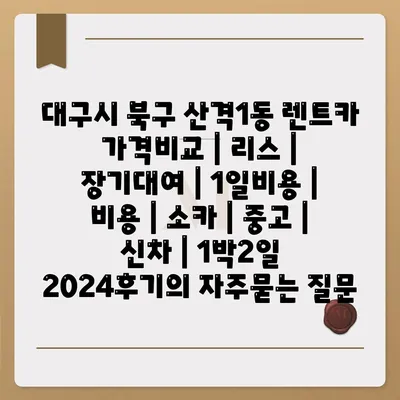 대구시 북구 산격1동 렌트카 가격비교 | 리스 | 장기대여 | 1일비용 | 비용 | 소카 | 중고 | 신차 | 1박2일 2024후기