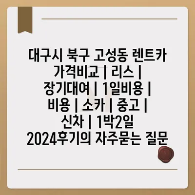 대구시 북구 고성동 렌트카 가격비교 | 리스 | 장기대여 | 1일비용 | 비용 | 소카 | 중고 | 신차 | 1박2일 2024후기