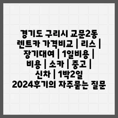 경기도 구리시 교문2동 렌트카 가격비교 | 리스 | 장기대여 | 1일비용 | 비용 | 소카 | 중고 | 신차 | 1박2일 2024후기