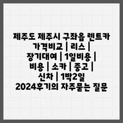 제주도 제주시 구좌읍 렌트카 가격비교 | 리스 | 장기대여 | 1일비용 | 비용 | 소카 | 중고 | 신차 | 1박2일 2024후기