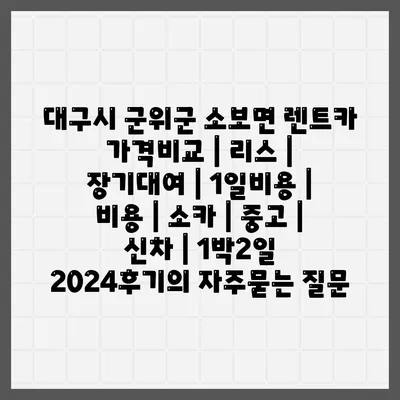 대구시 군위군 소보면 렌트카 가격비교 | 리스 | 장기대여 | 1일비용 | 비용 | 소카 | 중고 | 신차 | 1박2일 2024후기