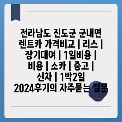 전라남도 진도군 군내면 렌트카 가격비교 | 리스 | 장기대여 | 1일비용 | 비용 | 소카 | 중고 | 신차 | 1박2일 2024후기