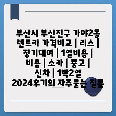 부산시 부산진구 가야2동 렌트카 가격비교 | 리스 | 장기대여 | 1일비용 | 비용 | 소카 | 중고 | 신차 | 1박2일 2024후기