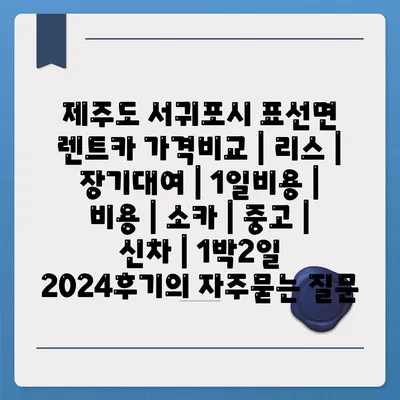 제주도 서귀포시 표선면 렌트카 가격비교 | 리스 | 장기대여 | 1일비용 | 비용 | 소카 | 중고 | 신차 | 1박2일 2024후기