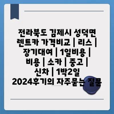 전라북도 김제시 성덕면 렌트카 가격비교 | 리스 | 장기대여 | 1일비용 | 비용 | 소카 | 중고 | 신차 | 1박2일 2024후기