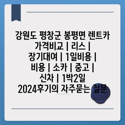 강원도 평창군 봉평면 렌트카 가격비교 | 리스 | 장기대여 | 1일비용 | 비용 | 소카 | 중고 | 신차 | 1박2일 2024후기