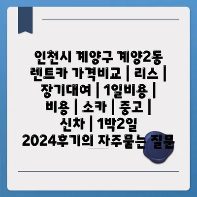 인천시 계양구 계양2동 렌트카 가격비교 | 리스 | 장기대여 | 1일비용 | 비용 | 소카 | 중고 | 신차 | 1박2일 2024후기