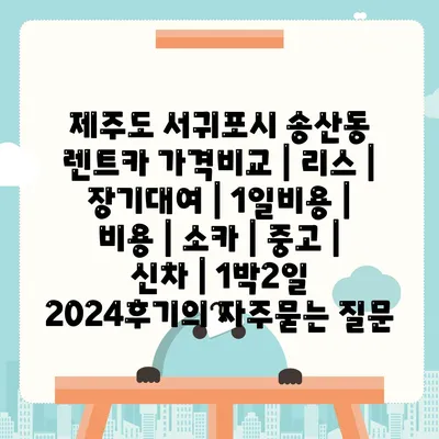 제주도 서귀포시 송산동 렌트카 가격비교 | 리스 | 장기대여 | 1일비용 | 비용 | 소카 | 중고 | 신차 | 1박2일 2024후기