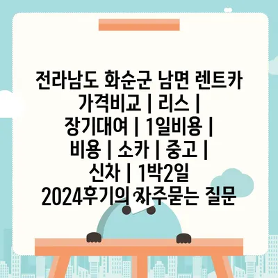 전라남도 화순군 남면 렌트카 가격비교 | 리스 | 장기대여 | 1일비용 | 비용 | 소카 | 중고 | 신차 | 1박2일 2024후기