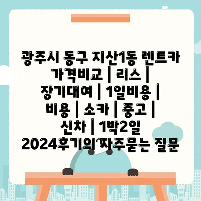 광주시 동구 지산1동 렌트카 가격비교 | 리스 | 장기대여 | 1일비용 | 비용 | 소카 | 중고 | 신차 | 1박2일 2024후기