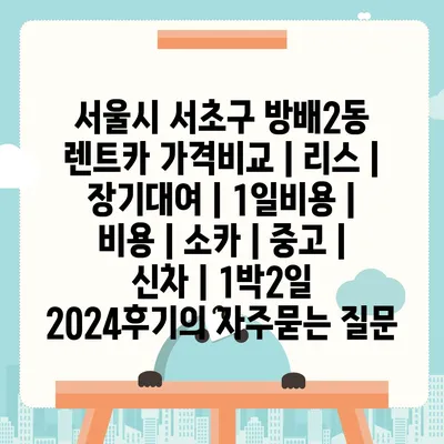 서울시 서초구 방배2동 렌트카 가격비교 | 리스 | 장기대여 | 1일비용 | 비용 | 소카 | 중고 | 신차 | 1박2일 2024후기