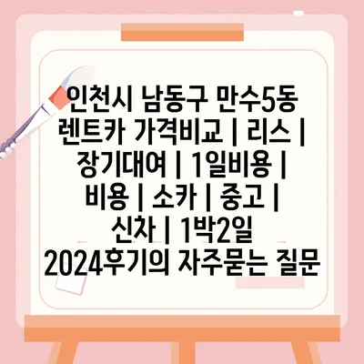 인천시 남동구 만수5동 렌트카 가격비교 | 리스 | 장기대여 | 1일비용 | 비용 | 소카 | 중고 | 신차 | 1박2일 2024후기