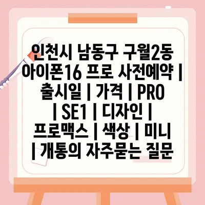 인천시 남동구 구월2동 아이폰16 프로 사전예약 | 출시일 | 가격 | PRO | SE1 | 디자인 | 프로맥스 | 색상 | 미니 | 개통