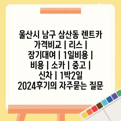 울산시 남구 삼산동 렌트카 가격비교 | 리스 | 장기대여 | 1일비용 | 비용 | 소카 | 중고 | 신차 | 1박2일 2024후기