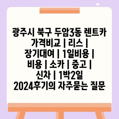 광주시 북구 두암3동 렌트카 가격비교 | 리스 | 장기대여 | 1일비용 | 비용 | 소카 | 중고 | 신차 | 1박2일 2024후기