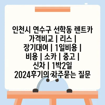 인천시 연수구 선학동 렌트카 가격비교 | 리스 | 장기대여 | 1일비용 | 비용 | 소카 | 중고 | 신차 | 1박2일 2024후기