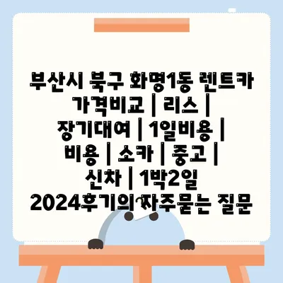 부산시 북구 화명1동 렌트카 가격비교 | 리스 | 장기대여 | 1일비용 | 비용 | 소카 | 중고 | 신차 | 1박2일 2024후기