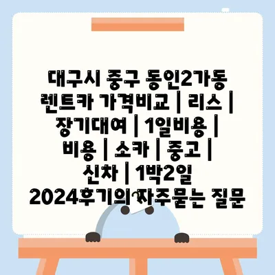 대구시 중구 동인2가동 렌트카 가격비교 | 리스 | 장기대여 | 1일비용 | 비용 | 소카 | 중고 | 신차 | 1박2일 2024후기