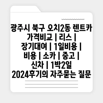 광주시 북구 오치2동 렌트카 가격비교 | 리스 | 장기대여 | 1일비용 | 비용 | 소카 | 중고 | 신차 | 1박2일 2024후기