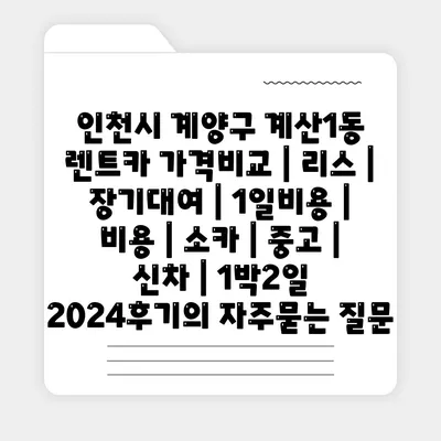 인천시 계양구 계산1동 렌트카 가격비교 | 리스 | 장기대여 | 1일비용 | 비용 | 소카 | 중고 | 신차 | 1박2일 2024후기