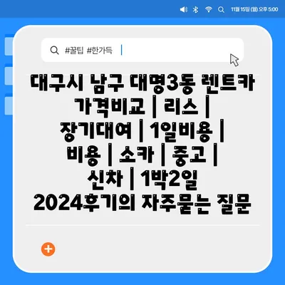 대구시 남구 대명3동 렌트카 가격비교 | 리스 | 장기대여 | 1일비용 | 비용 | 소카 | 중고 | 신차 | 1박2일 2024후기