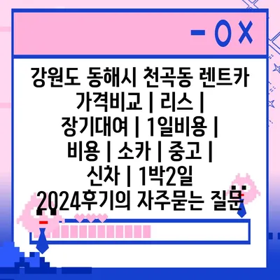 강원도 동해시 천곡동 렌트카 가격비교 | 리스 | 장기대여 | 1일비용 | 비용 | 소카 | 중고 | 신차 | 1박2일 2024후기