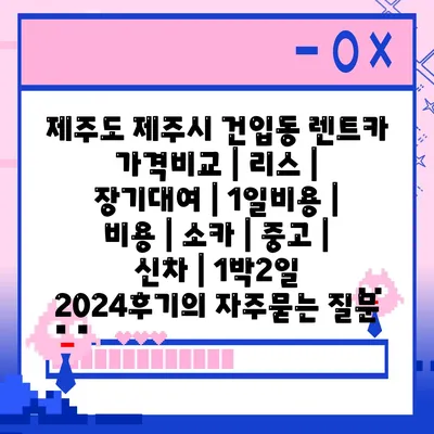 제주도 제주시 건입동 렌트카 가격비교 | 리스 | 장기대여 | 1일비용 | 비용 | 소카 | 중고 | 신차 | 1박2일 2024후기