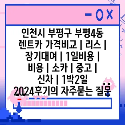 인천시 부평구 부평4동 렌트카 가격비교 | 리스 | 장기대여 | 1일비용 | 비용 | 소카 | 중고 | 신차 | 1박2일 2024후기