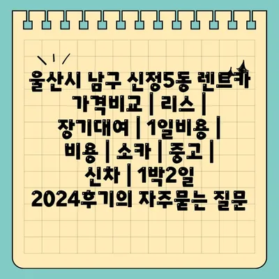 울산시 남구 신정5동 렌트카 가격비교 | 리스 | 장기대여 | 1일비용 | 비용 | 소카 | 중고 | 신차 | 1박2일 2024후기