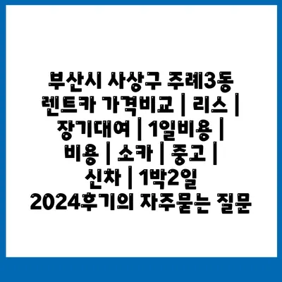 부산시 사상구 주례3동 렌트카 가격비교 | 리스 | 장기대여 | 1일비용 | 비용 | 소카 | 중고 | 신차 | 1박2일 2024후기