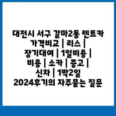 대전시 서구 갈마2동 렌트카 가격비교 | 리스 | 장기대여 | 1일비용 | 비용 | 소카 | 중고 | 신차 | 1박2일 2024후기