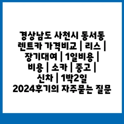 경상남도 사천시 동서동 렌트카 가격비교 | 리스 | 장기대여 | 1일비용 | 비용 | 소카 | 중고 | 신차 | 1박2일 2024후기