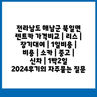 전라남도 해남군 북일면 렌트카 가격비교 | 리스 | 장기대여 | 1일비용 | 비용 | 소카 | 중고 | 신차 | 1박2일 2024후기