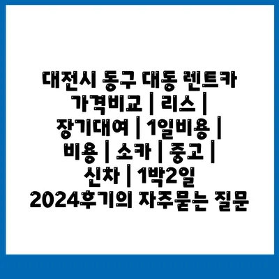 대전시 동구 대동 렌트카 가격비교 | 리스 | 장기대여 | 1일비용 | 비용 | 소카 | 중고 | 신차 | 1박2일 2024후기