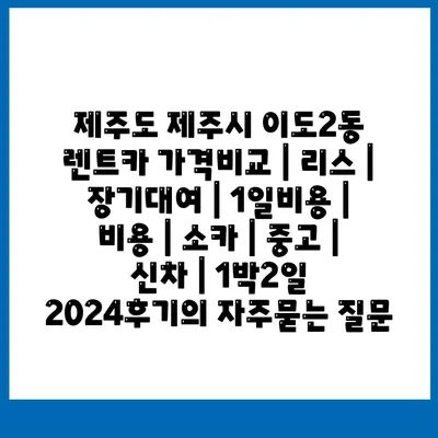 제주도 제주시 이도2동 렌트카 가격비교 | 리스 | 장기대여 | 1일비용 | 비용 | 소카 | 중고 | 신차 | 1박2일 2024후기