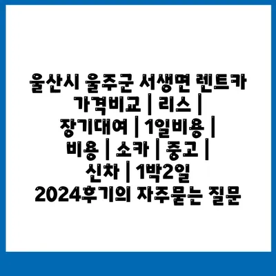 울산시 울주군 서생면 렌트카 가격비교 | 리스 | 장기대여 | 1일비용 | 비용 | 소카 | 중고 | 신차 | 1박2일 2024후기