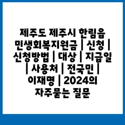 제주도 제주시 한림읍 민생회복지원금 | 신청 | 신청방법 | 대상 | 지급일 | 사용처 | 전국민 | 이재명 | 2024