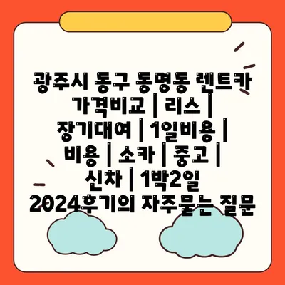 광주시 동구 동명동 렌트카 가격비교 | 리스 | 장기대여 | 1일비용 | 비용 | 소카 | 중고 | 신차 | 1박2일 2024후기