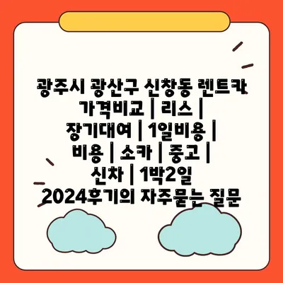 광주시 광산구 신창동 렌트카 가격비교 | 리스 | 장기대여 | 1일비용 | 비용 | 소카 | 중고 | 신차 | 1박2일 2024후기