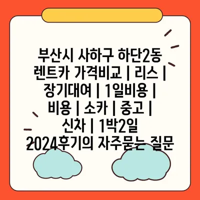 부산시 사하구 하단2동 렌트카 가격비교 | 리스 | 장기대여 | 1일비용 | 비용 | 소카 | 중고 | 신차 | 1박2일 2024후기