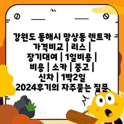 강원도 동해시 망상동 렌트카 가격비교 | 리스 | 장기대여 | 1일비용 | 비용 | 소카 | 중고 | 신차 | 1박2일 2024후기