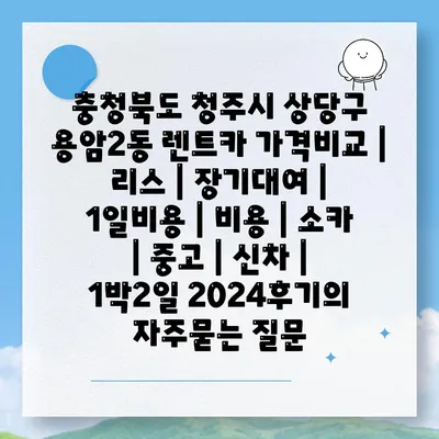 충청북도 청주시 상당구 용암2동 렌트카 가격비교 | 리스 | 장기대여 | 1일비용 | 비용 | 소카 | 중고 | 신차 | 1박2일 2024후기