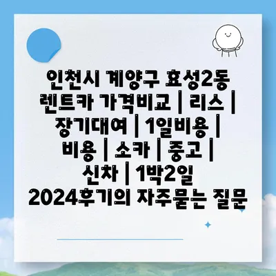 인천시 계양구 효성2동 렌트카 가격비교 | 리스 | 장기대여 | 1일비용 | 비용 | 소카 | 중고 | 신차 | 1박2일 2024후기