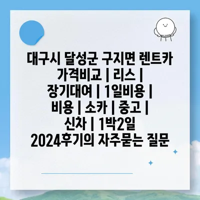 대구시 달성군 구지면 렌트카 가격비교 | 리스 | 장기대여 | 1일비용 | 비용 | 소카 | 중고 | 신차 | 1박2일 2024후기