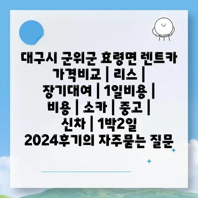 대구시 군위군 효령면 렌트카 가격비교 | 리스 | 장기대여 | 1일비용 | 비용 | 소카 | 중고 | 신차 | 1박2일 2024후기