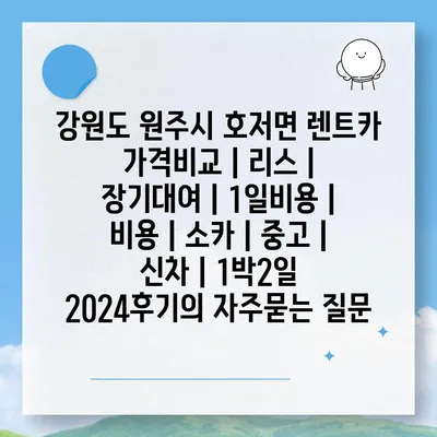 강원도 원주시 호저면 렌트카 가격비교 | 리스 | 장기대여 | 1일비용 | 비용 | 소카 | 중고 | 신차 | 1박2일 2024후기