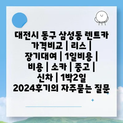 대전시 동구 삼성동 렌트카 가격비교 | 리스 | 장기대여 | 1일비용 | 비용 | 소카 | 중고 | 신차 | 1박2일 2024후기