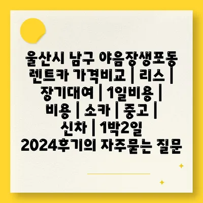 울산시 남구 야음장생포동 렌트카 가격비교 | 리스 | 장기대여 | 1일비용 | 비용 | 소카 | 중고 | 신차 | 1박2일 2024후기