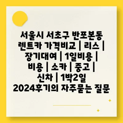 서울시 서초구 반포본동 렌트카 가격비교 | 리스 | 장기대여 | 1일비용 | 비용 | 소카 | 중고 | 신차 | 1박2일 2024후기